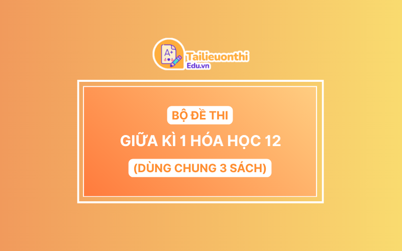 Bộ Đề Thi Giữa Kì 1 Hóa Học 12 chương trình mới có đáp án
